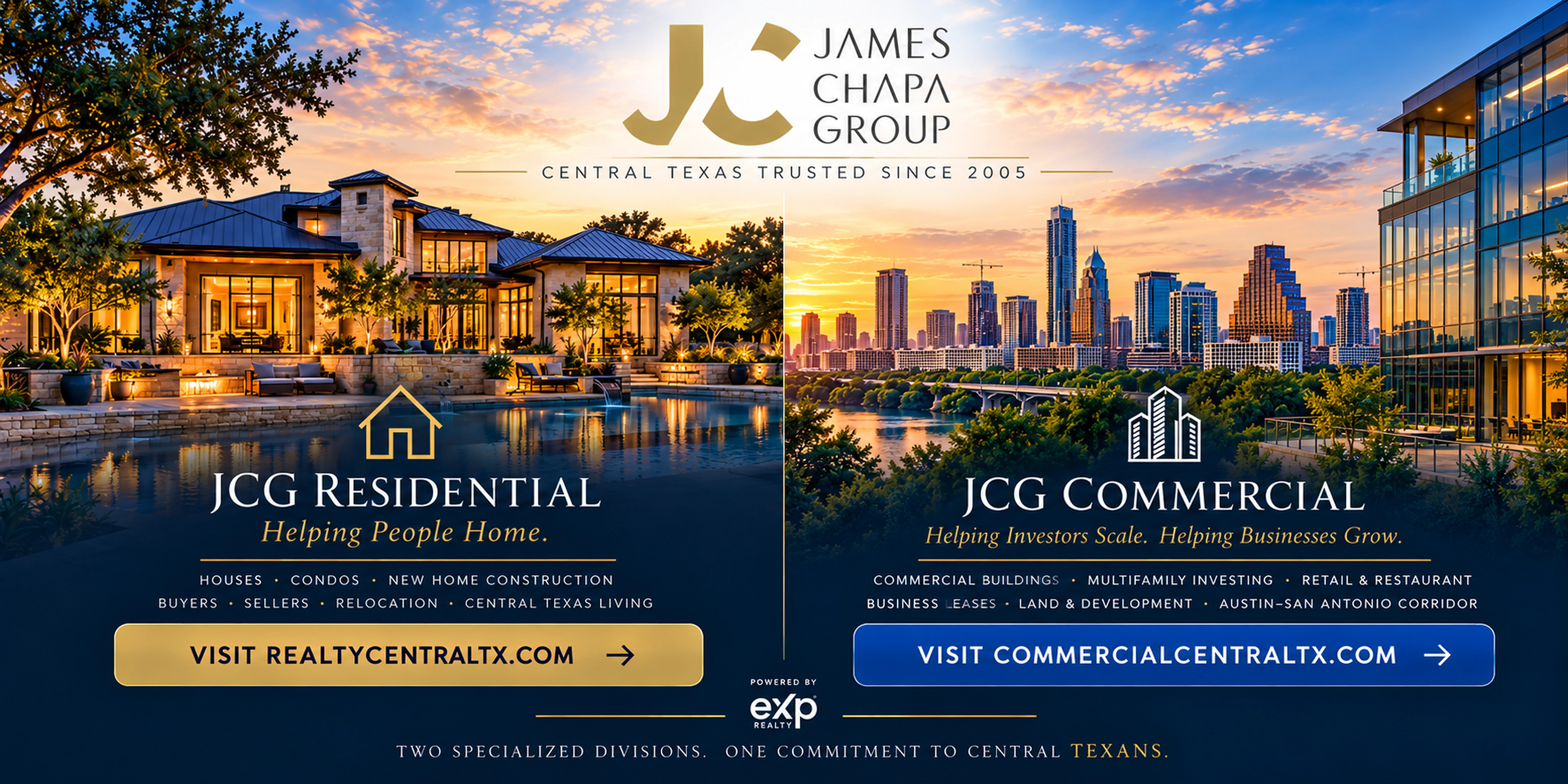 James Chapa Group. Central Texas trusted since 2005. Choose JCG Residential for homes, condos, and new construction, or JCG Commercial for commercial buildings, multifamily investing, retail and restaurant space, business leases and development. Two specialized divisions. One commitment to Central Texans.